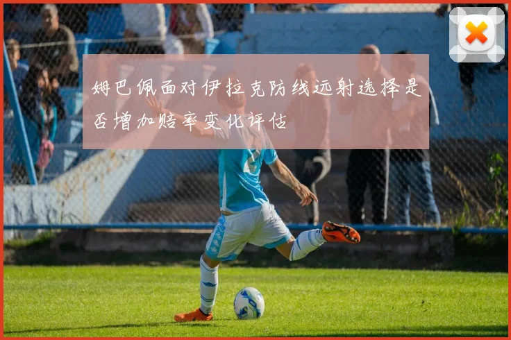 姆巴佩面对伊拉克防线远射选择是否增加赔率变化评估