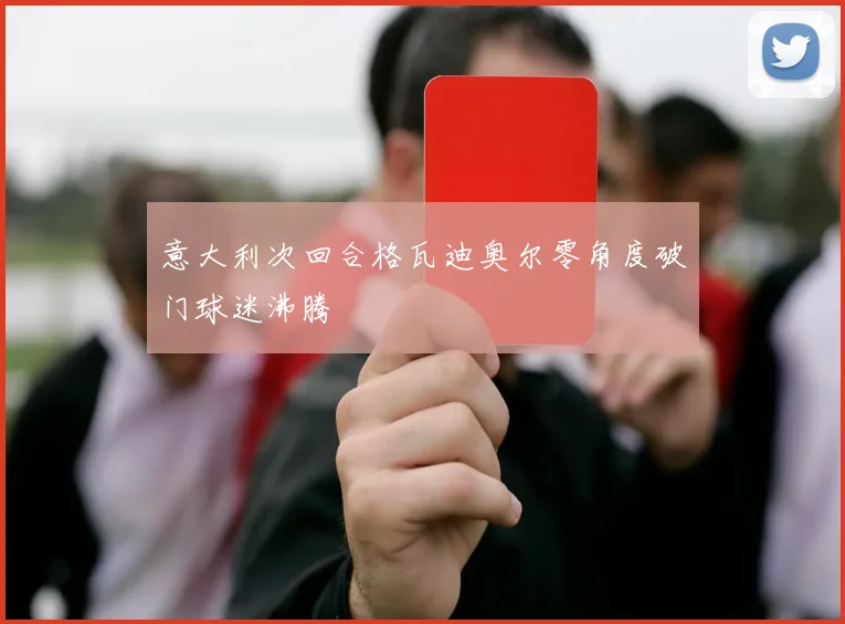 意大利次回合格瓦迪奥尔零角度破门球迷沸腾