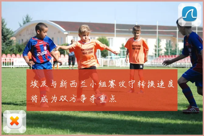 埃及与新西兰小组赛攻守转换速度将成为双方争夺重点