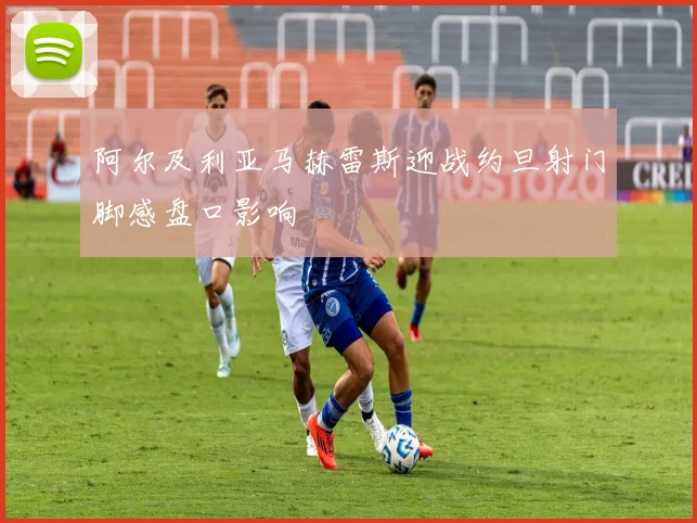阿尔及利亚马赫雷斯迎战约旦射门脚感盘口影响
