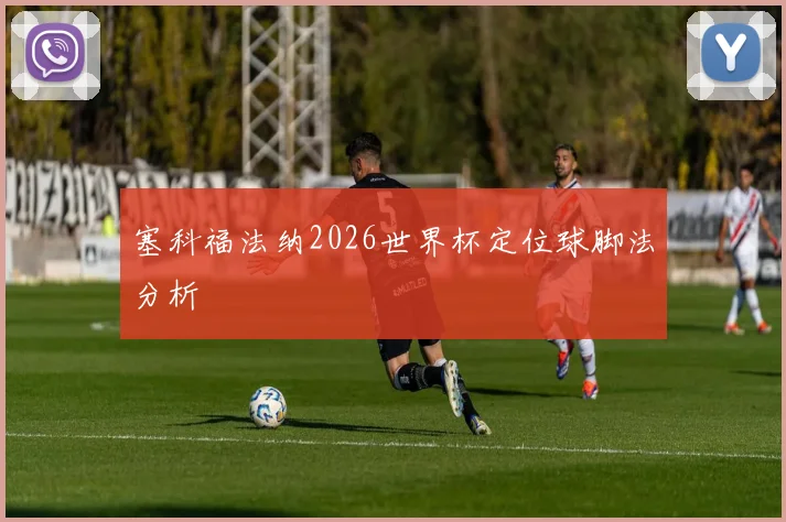 塞科福法纳2026世界杯定位球脚法分析