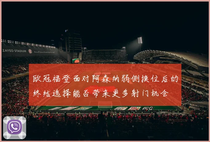 欧冠福登面对阿森纳弱侧换位后的终结选择能否带来更多射门机会