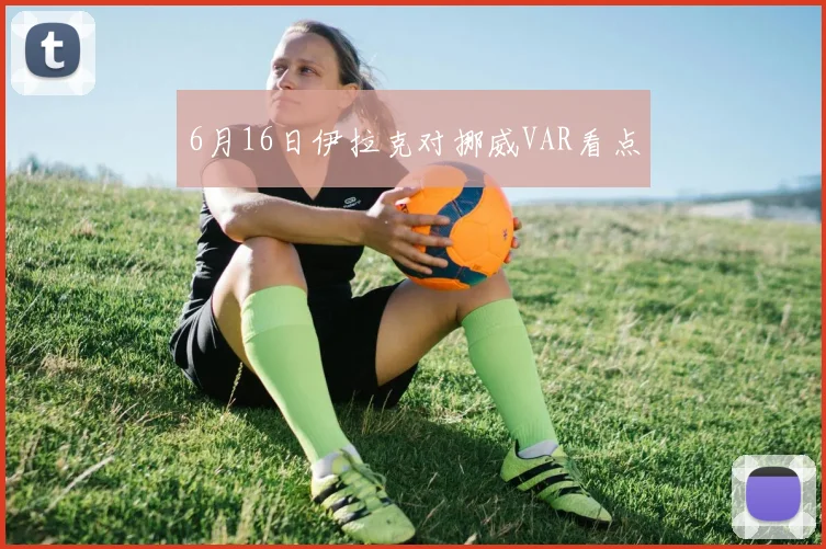 6月16日伊拉克对挪威VAR看点