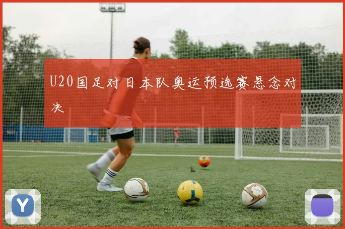U20国足对日本队奥运预选赛悬念对决