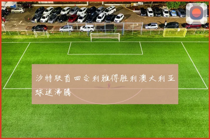沙特联首回合利雅得胜利澳大利亚球迷沸腾