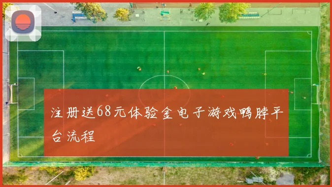 注册送68元体验金电子游戏鸭脖平台流程