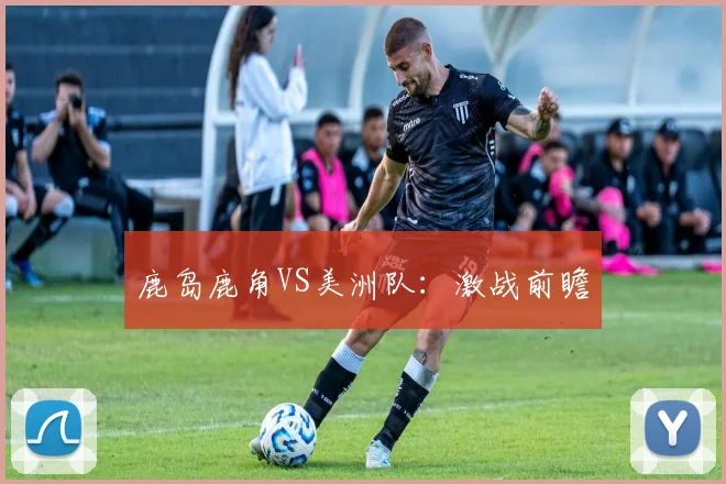 鹿岛鹿角VS美洲队：激战前瞻