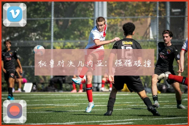 秘鲁对决几内亚：强强碰撞