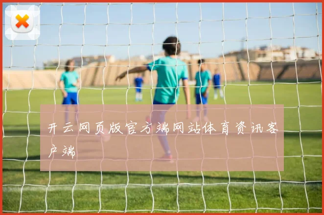 开云网页版官方端网站体育资讯客户端