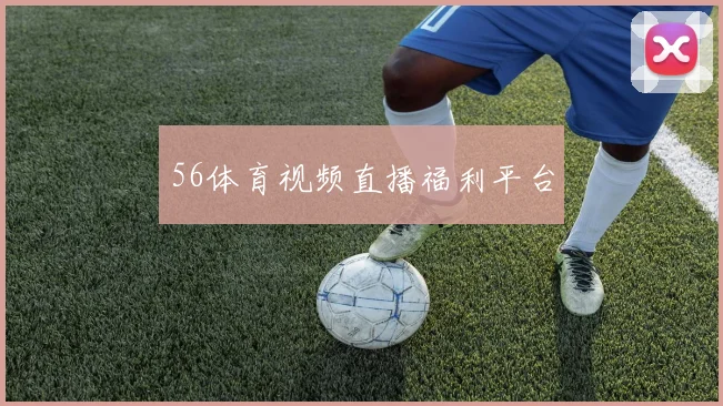 56体育视频直播福利平台
