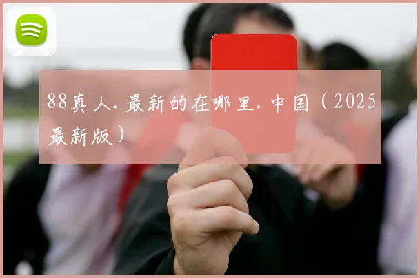 88真人.最新的在哪里.中国（2025最新版）