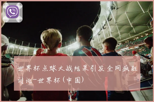 世界杯点球大战结果引发全网疯狂讨论-世界杯(中国)
