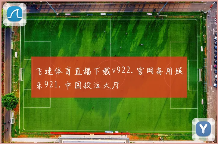 飞速体育直播下载v922.官网备用娱乐921.中国投注大厅