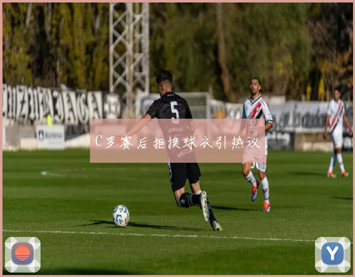 C罗赛后拒换球衣引热议