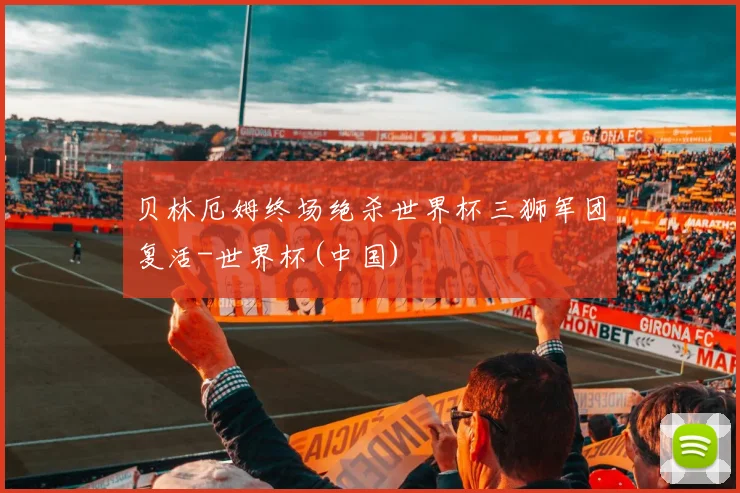 贝林厄姆终场绝杀世界杯三狮军团复活-世界杯(中国)