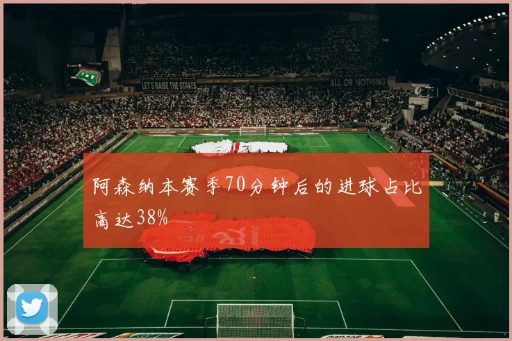 阿森纳本赛季70分钟后的进球占比高达38%