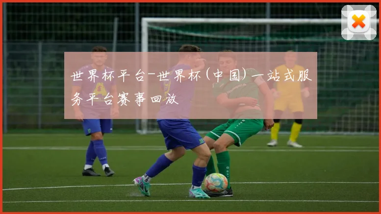 世界杯平台-世界杯(中国)一站式服务平台赛事回放