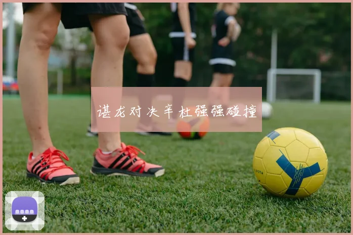谌龙对决辛杜强强碰撞