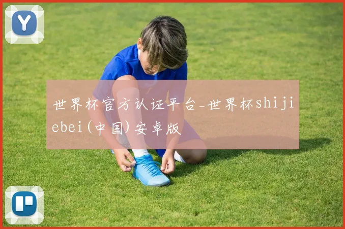 世界杯官方认证平台_世界杯shijiebei(中国)安卓版