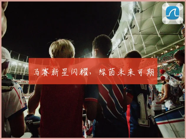 马赛新星闪耀,绿茵未来可期