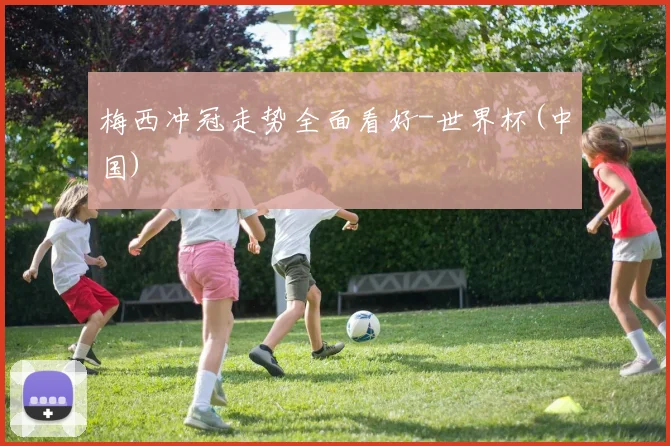 梅西冲冠走势全面看好-世界杯(中国)