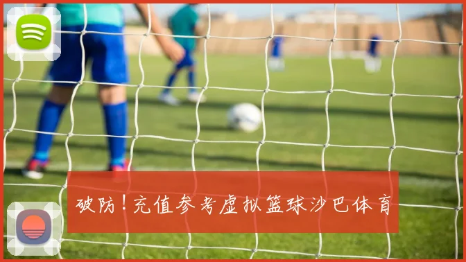 破防!充值参考虚拟篮球沙巴体育