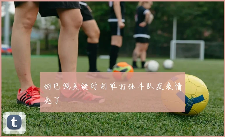 姆巴佩关键时刻单打独斗队友表情亮了