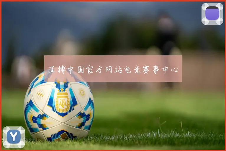 亚搏中国官方网站电竞赛事中心