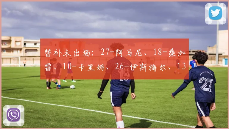 替补未出场：27-阿马尼、18-桑加雷、10-卡里姆、26-伊斯梅尔、13-博加、9-班巴、23-巴德拉-桑加雷