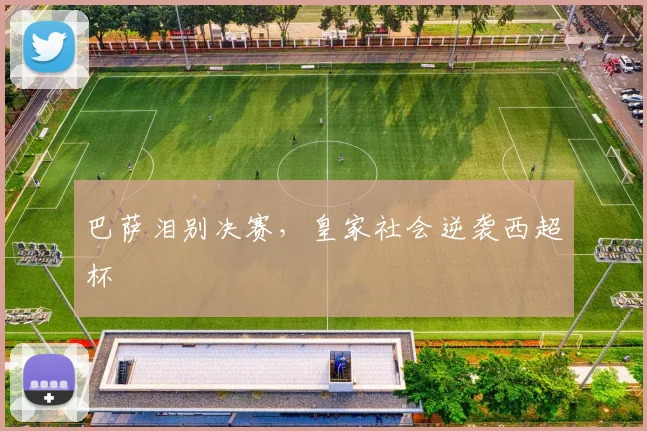 巴萨泪别决赛，皇家社会逆袭西超杯