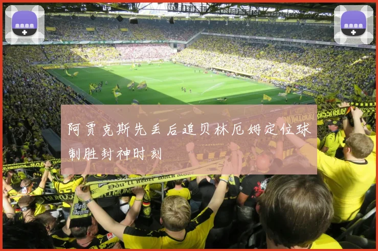 阿贾克斯先丢后追贝林厄姆定位球制胜封神时刻