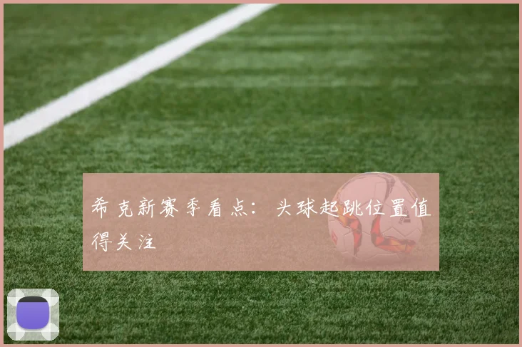 希克新赛季看点：头球起跳位置值得关注