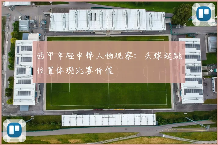西甲年轻中锋人物观察：头球起跳位置体现比赛价值