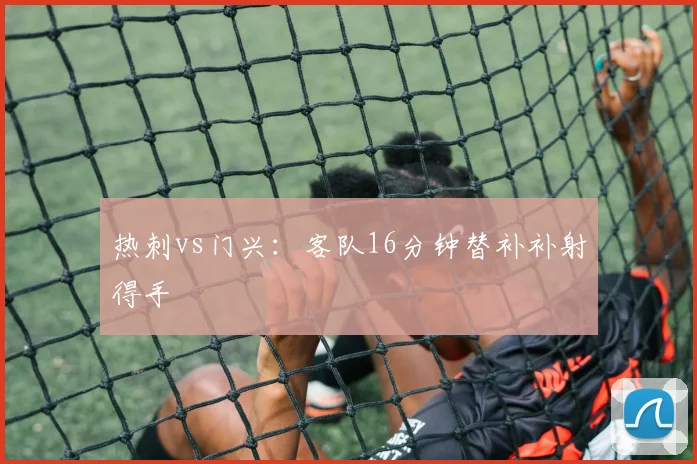 热刺vs门兴：客队16分钟替补补射得手