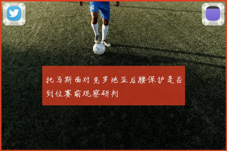 托马斯面对克罗地亚后腰保护是否到位赛前观察研判