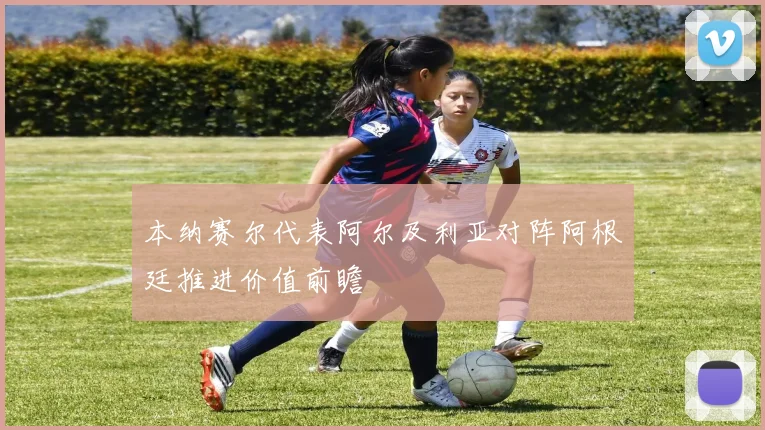 本纳赛尔代表阿尔及利亚对阵阿根廷推进价值前瞻
