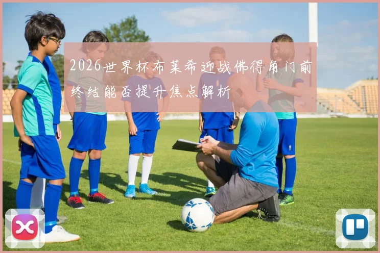 2026世界杯布莱希迎战佛得角门前终结能否提升焦点解析