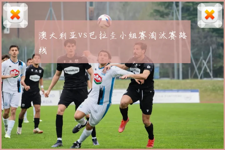 澳大利亚vs巴拉圭小组赛淘汰赛路线