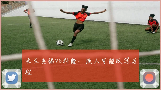 法兰克福vs科隆，换人可能改写后程