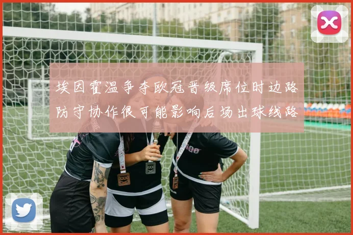埃因霍温争夺欧冠晋级席位时边路防守协作很可能影响后场出球线路