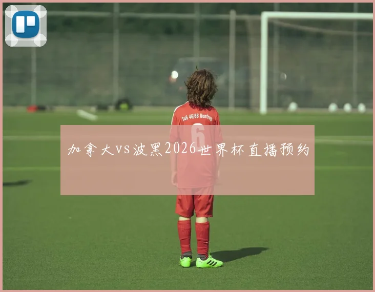 加拿大vs波黑2026世界杯直播预约