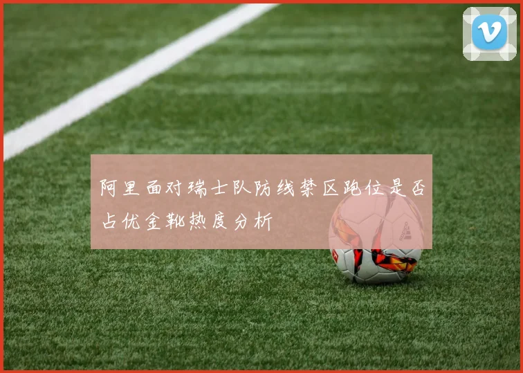 阿里面对瑞士队防线禁区跑位是否占优金靴热度分析