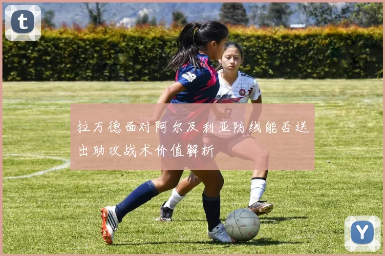 拉万德面对阿尔及利亚防线能否送出助攻战术价值解析