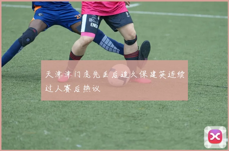 天津津门虎先丢后追久保建英连续过人赛后热议