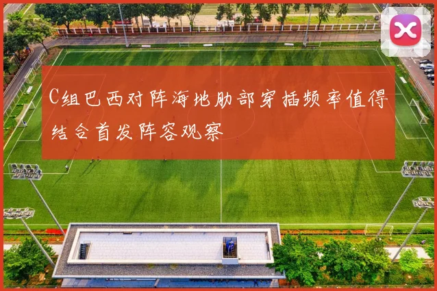 C组巴西对阵海地肋部穿插频率值得结合首发阵容观察