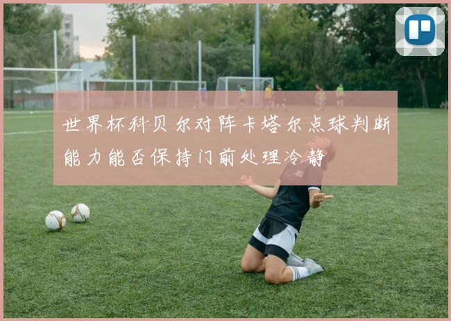 世界杯科贝尔对阵卡塔尔点球判断能力能否保持门前处理冷静
