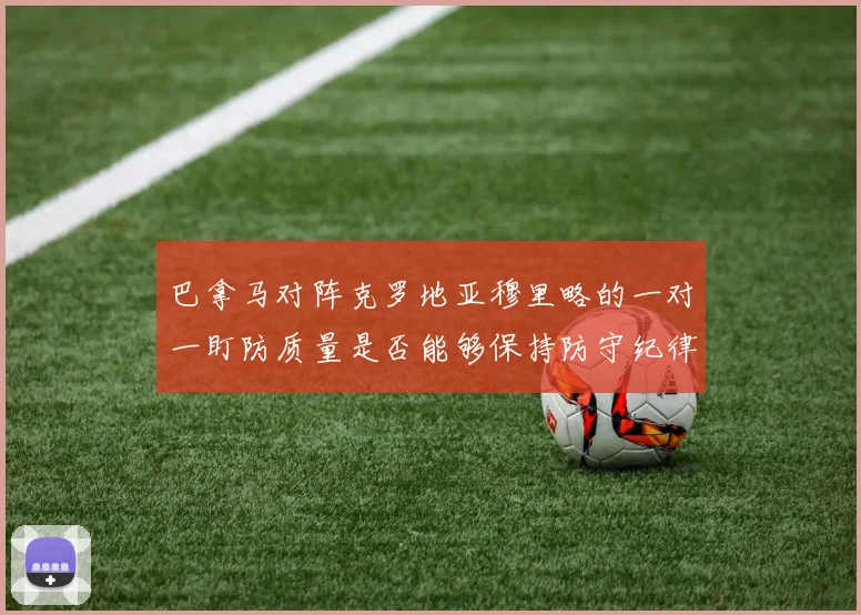 巴拿马对阵克罗地亚穆里略的一对一盯防质量是否能够保持防守纪律