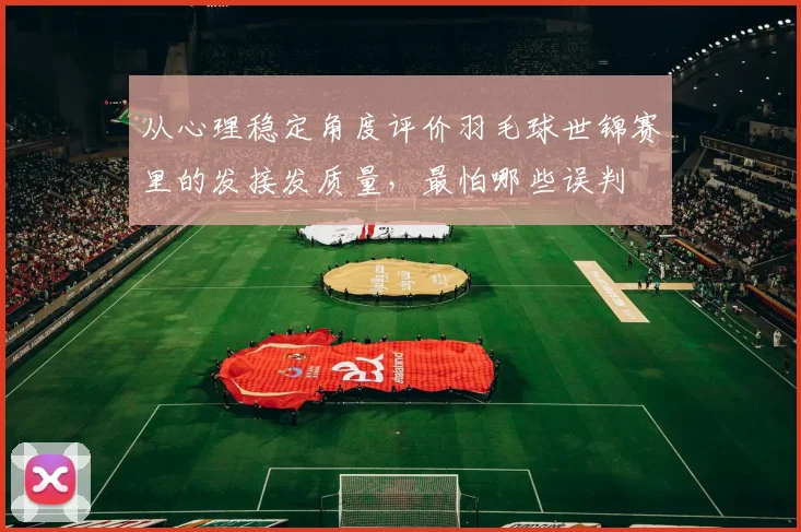 从心理稳定角度评价羽毛球世锦赛里的发接发质量，最怕哪些误判