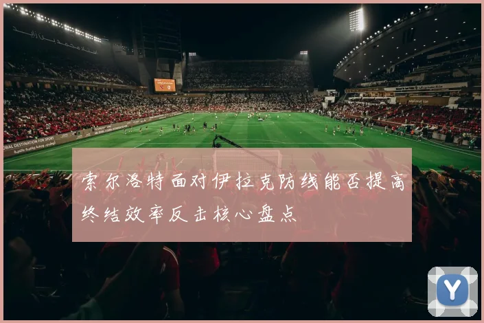 索尔洛特面对伊拉克防线能否提高终结效率反击核心盘点
