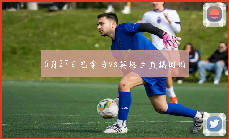 6月27日巴拿马vs英格兰直播时间